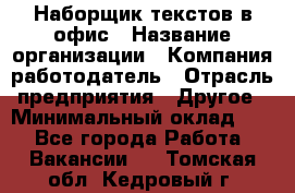 Наборщик текстов в офис › Название организации ­ Компания-работодатель › Отрасль предприятия ­ Другое › Минимальный оклад ­ 1 - Все города Работа » Вакансии   . Томская обл.,Кедровый г.